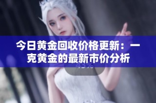 今日黄金回收价格更新：一克黄金的最新市价分析