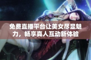 免费直播平台让美女尽显魅力，畅享真人互动新体验