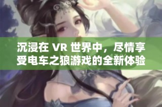 沉浸在 VR 世界中，尽情享受电车之狼游戏的全新体验补丁发布