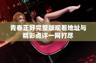 青春正好完整版观看地址与精彩点评一网打尽