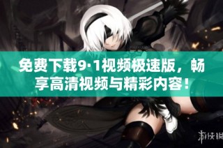 免费下载9·1视频极速版，畅享高清视频与精彩内容！