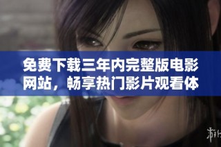 免费下载三年内完整版电影网站，畅享热门影片观看体验