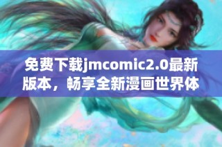 免费下载jmcomic2.0最新版本，畅享全新漫画世界体验