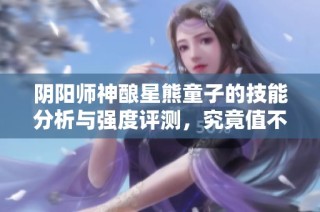 阴阳师神酿星熊童子的技能分析与强度评测，究竟值不值得培养呢