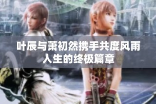叶辰与萧初然携手共度风雨人生的终极篇章