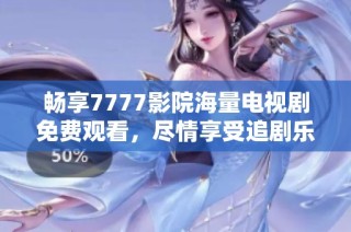 畅享7777影院海量电视剧免费观看，尽情享受追剧乐趣