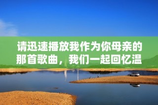 请迅速播放我作为你母亲的那首歌曲，我们一起回忆温馨时刻