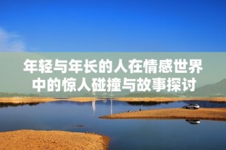 年轻与年长的人在情感世界中的惊人碰撞与故事探讨
