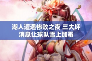 湖人遭遇惨败之夜 三大坏消息让球队雪上加霜