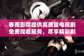 春雨影院提供高质量电视剧免费观看服务，尽享精彩剧集