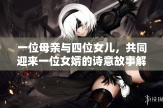 一位母亲与四位女儿，共同迎来一位女婿的诗意故事解读