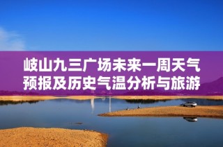 岐山九三广场未来一周天气预报及历史气温分析与旅游指数推荐