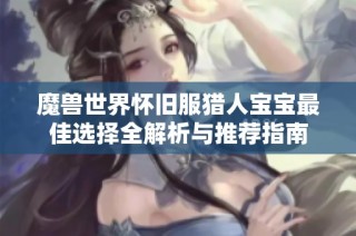 魔兽世界怀旧服猎人宝宝最佳选择全解析与推荐指南