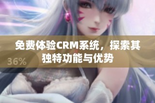 免费体验CRM系统，探索其独特功能与优势