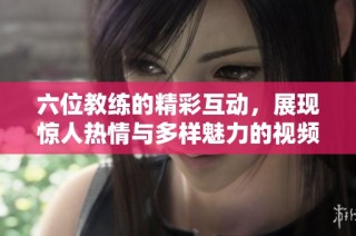 六位教练的精彩互动，展现惊人热情与多样魅力的视频体验