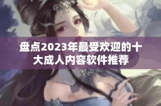 盘点2023年最受欢迎的十大成人内容软件推荐