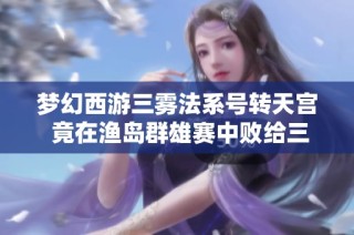 梦幻西游三雾法系号转天宫 竟在渔岛群雄赛中败给三攻队伍