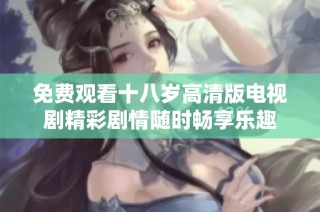 免费观看十八岁高清版电视剧精彩剧情随时畅享乐趣