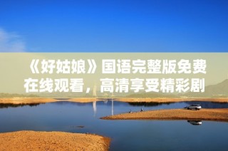 《好姑娘》国语完整版免费在线观看，高清享受精彩剧情！