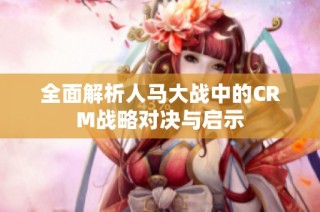 全面解析人马大战中的CRM战略对决与启示