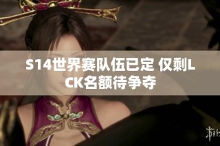 S14世界赛队伍已定 仅剩LCK名额待争夺
