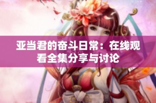 亚当君的奋斗日常：在线观看全集分享与讨论