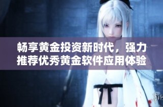 畅享黄金投资新时代，强力推荐优秀黄金软件应用体验