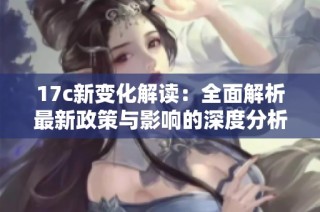 17c新变化解读：全面解析最新政策与影响的深度分析