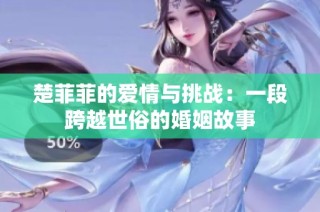 楚菲菲的爱情与挑战：一段跨越世俗的婚姻故事