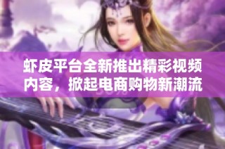 虾皮平台全新推出精彩视频内容，掀起电商购物新潮流