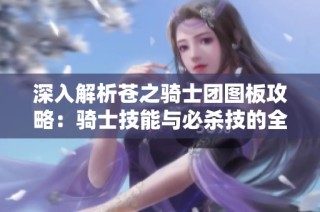 深入解析苍之骑士团图板攻略：骑士技能与必杀技的全方位探讨