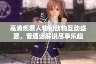 高清观看人物和动物互动盛宴，普通话解说尽享乐趣