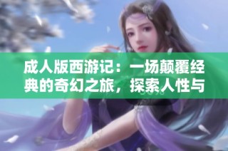 成人版西游记：一场颠覆经典的奇幻之旅，探索人性与欲望的边界