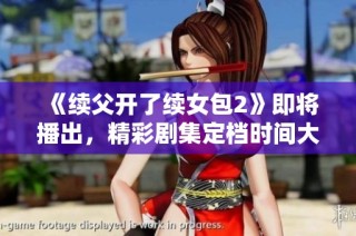 《续父开了续女包2》即将播出，精彩剧集定档时间大揭秘！