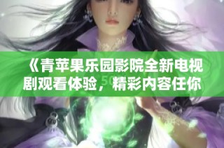《青苹果乐园影院全新电视剧观看体验，精彩内容任你畅享》
