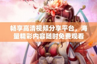 畅享高清视频分享平台，海量精彩内容随时免费观看