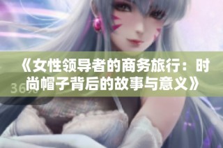 《女性领导者的商务旅行：时尚帽子背后的故事与意义》