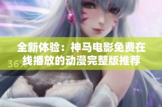 全新体验：神马电影免费在线播放的动漫完整版推荐