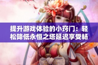 提升游戏体验的小窍门：轻松降低永恒之塔延迟享受畅快游戏乐趣