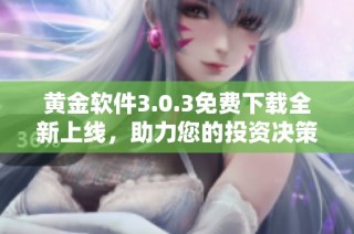 黄金软件3.0.3免费下载全新上线，助力您的投资决策与市场分析
