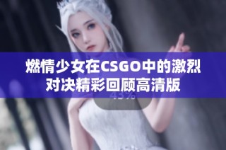燃情少女在CSGO中的激烈对决精彩回顾高清版