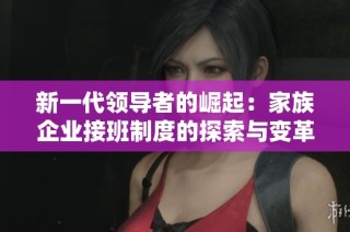 新一代领导者的崛起：家族企业接班制度的探索与变革