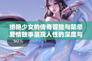 绝艳少女的传奇冒险与禁忌爱情故事展现人性的深度与复杂性