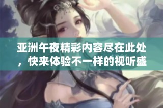 亚洲午夜精彩内容尽在此处，快来体验不一样的视听盛宴吧！