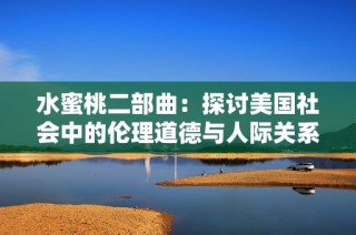水蜜桃二部曲：探讨美国社会中的伦理道德与人际关系变迁