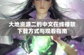 大地资源二的中文在线播放下载方式与观看指南