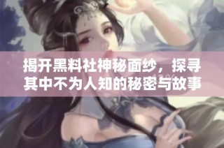 揭开黑料社神秘面纱，探寻其中不为人知的秘密与故事