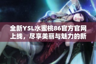 全新YSL水蜜桃86官方官网上线，尽享美丽与魅力的新体验