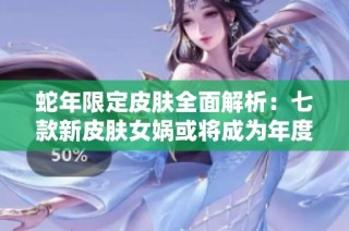 蛇年限定皮肤全面解析：七款新皮肤女娲或将成为年度焦点