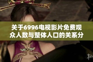 关于6996电视影片免费观众人数与整体人口的关系分析报告